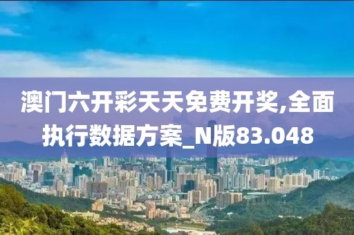 澳门六开彩天天免费开奖,全面执行数据方案_N版83.048