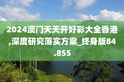 2024澳门天天开好彩大全香港,深度研究落实方案_终身版84.855