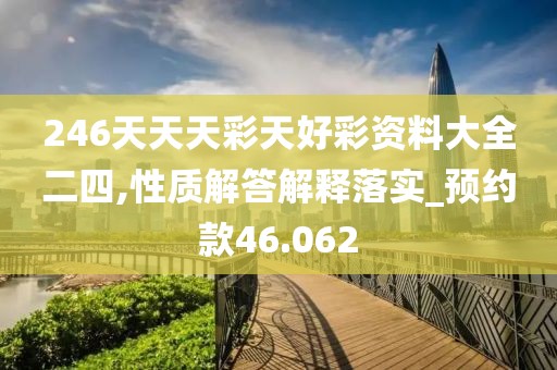 246天天天彩天好彩资料大全二四,性质解答解释落实_预约款46.062