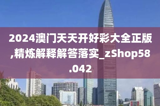2024澳门天天开好彩大全正版,精炼解释解答落实_zShop58.042