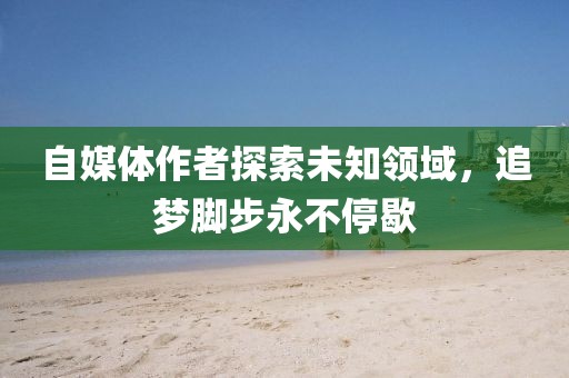 自媒体作者探索未知领域，追梦脚步永不停歇