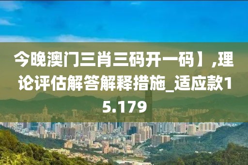 今晚澳门三肖三码开一码】,理论评估解答解释措施_适应款15.179