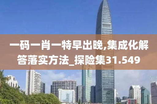 一码一肖一特早出晚,集成化解答落实方法_探险集31.549