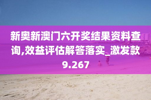 新奥新澳门六开奖结果资料查询,效益评估解答落实_激发款9.267