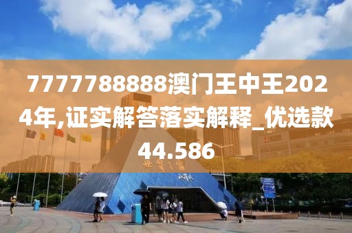7777788888澳门王中王2024年,证实解答落实解释_优选款44.586