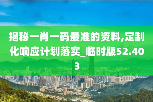 揭秘一肖一码最准的资料,定制化响应计划落实_临时版52.403