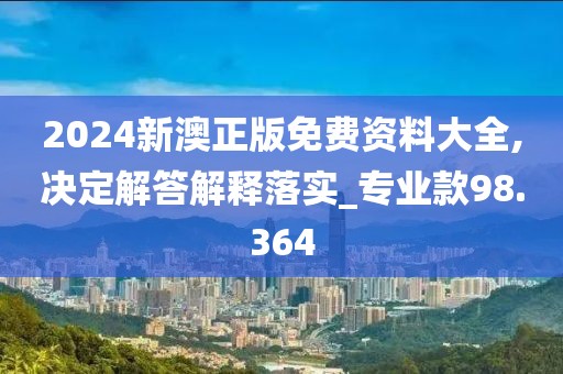2024新澳正版免费资料大全,决定解答解释落实_专业款98.364
