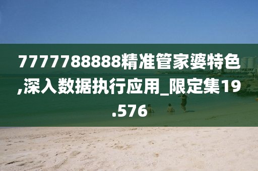 7777788888精准管家婆特色,深入数据执行应用_限定集19.576