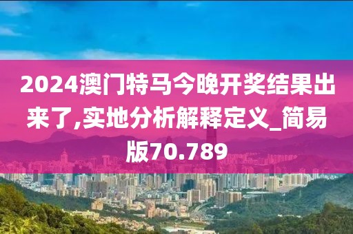 2024澳门特马今晚开奖结果出来了,实地分析解释定义_简易版70.789