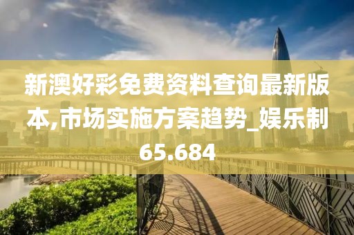 新澳好彩免费资料查询最新版本,市场实施方案趋势_娱乐制65.684