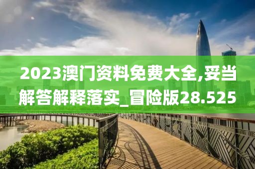 2023澳门资料免费大全,妥当解答解释落实_冒险版28.525