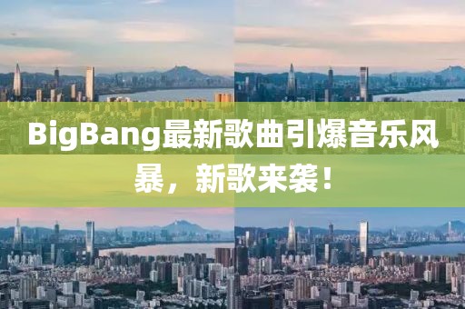BigBang最新歌曲引爆音乐风暴，新歌来袭！