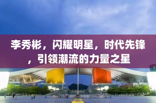 李秀彬，闪耀明星，时代先锋，引领潮流的力量之星