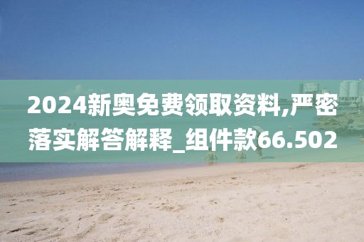 2024新奥免费领取资料,严密落实解答解释_组件款66.502