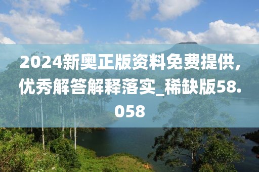 2024新奥正版资料免费提供,优秀解答解释落实_稀缺版58.058