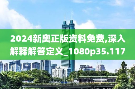 2024新奥正版资料免费,深入解释解答定义_1080p35.117