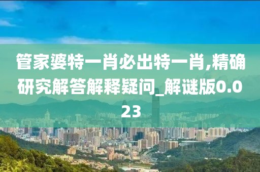 管家婆特一肖必出特一肖,精确研究解答解释疑问_解谜版0.023