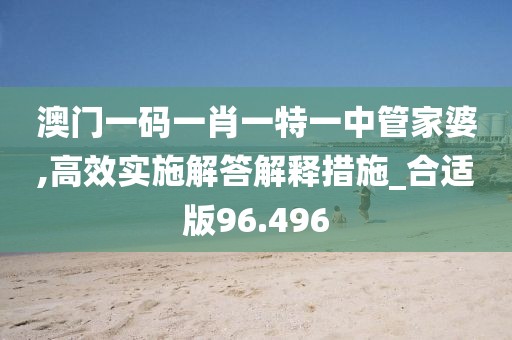 澳门一码一肖一特一中管家婆,高效实施解答解释措施_合适版96.496