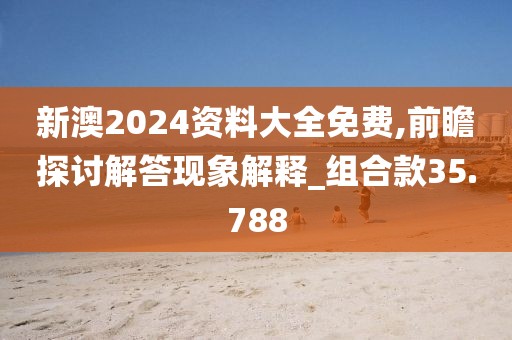 新澳2024资料大全免费,前瞻探讨解答现象解释_组合款35.788