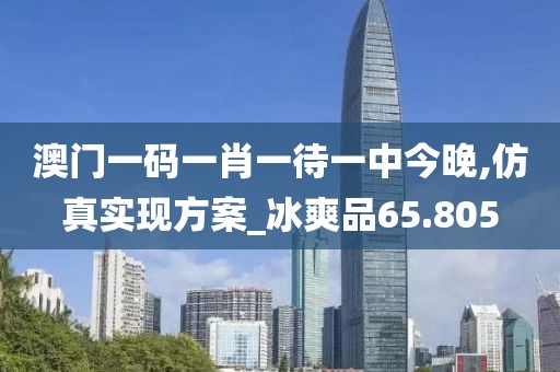 澳门一码一肖一待一中今晚,仿真实现方案_冰爽品65.805