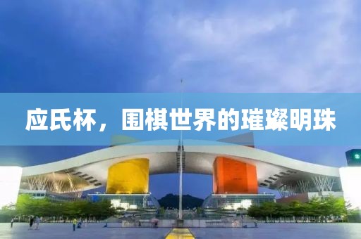 应氏杯，围棋世界的璀璨明珠