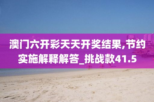 澳门六开彩天天开奖结果,节约实施解释解答_挑战款41.5