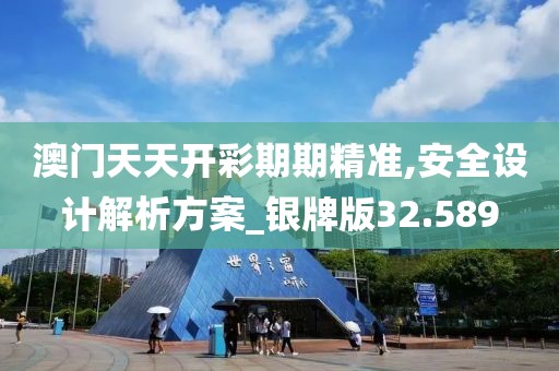 澳门天天开彩期期精准,安全设计解析方案_银牌版32.589