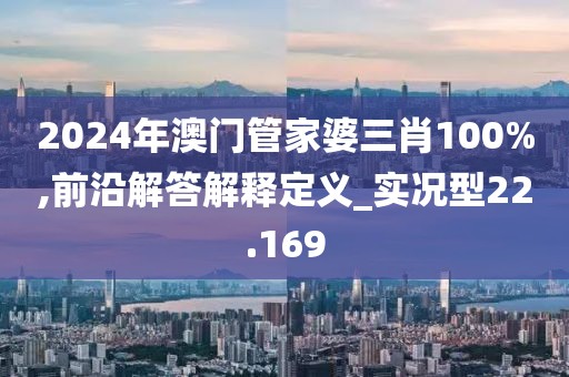2024年澳门管家婆三肖100%,前沿解答解释定义_实况型22.169
