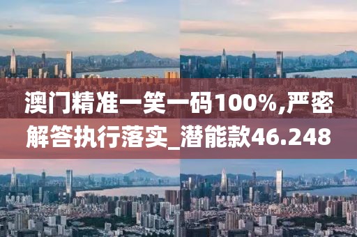 澳门精准一笑一码100%,严密解答执行落实_潜能款46.248