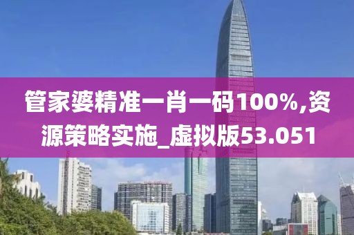 管家婆精准一肖一码100%,资源策略实施_虚拟版53.051