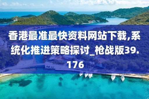 香港最准最快资料网站下载,系统化推进策略探讨_枪战版39.176