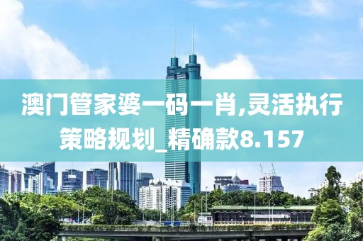 澳门管家婆一码一肖,灵活执行策略规划_精确款8.157
