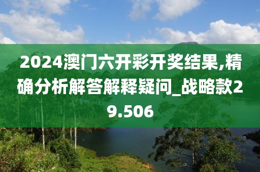 2024澳门六开彩开奖结果,精确分析解答解释疑问_战略款29.506