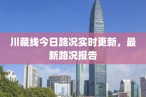 川藏线今日路况实时更新，最新路况报告