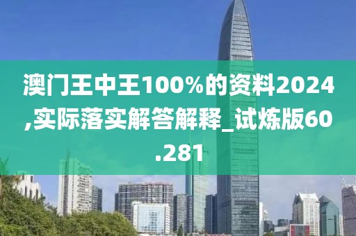 澳门王中王100%的资料2024,实际落实解答解释_试炼版60.281