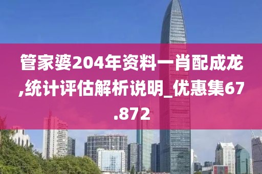 管家婆204年资料一肖配成龙,统计评估解析说明_优惠集67.872