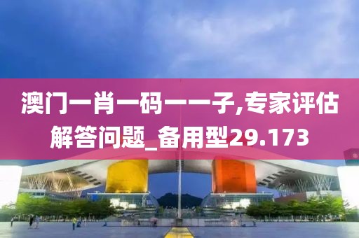 澳门一肖一码一一子,专家评估解答问题_备用型29.173