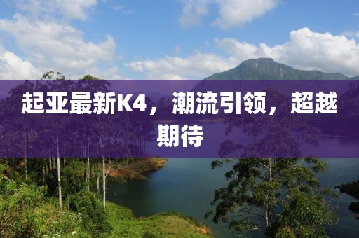 起亚最新K4，潮流引领，超越期待