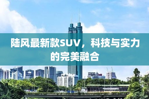 陆风最新款SUV，科技与实力的完美融合