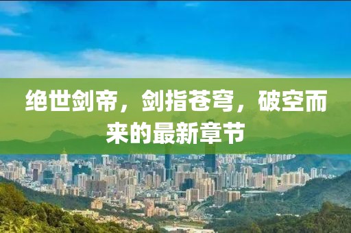 绝世剑帝，剑指苍穹，破空而来的最新章节