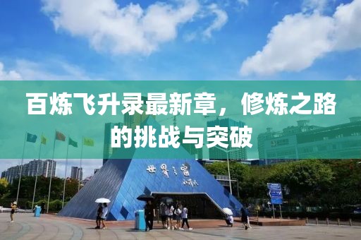 百炼飞升录最新章，修炼之路的挑战与突破