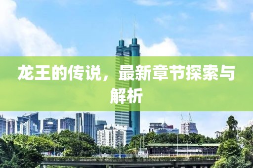 龙王的传说，最新章节探索与解析