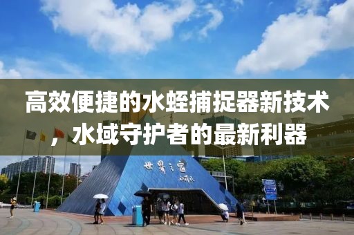 高效便捷的水蛭捕捉器新技术，水域守护者的最新利器