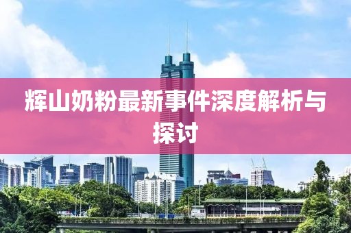 辉山奶粉最新事件深度解析与探讨