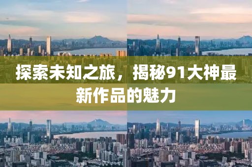 探索未知之旅，揭秘91大神最新作品的魅力