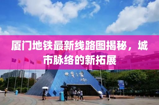 厦门地铁最新线路图揭秘，城市脉络的新拓展