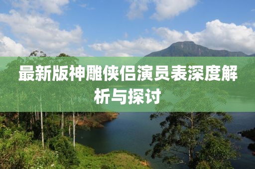 最新版神雕侠侣演员表深度解析与探讨