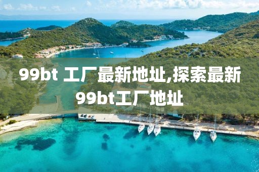 99bt 工厂最新地址,探索最新99bt工厂地址