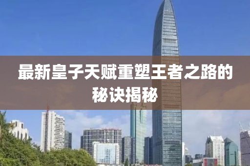 最新皇子天赋重塑王者之路的秘诀揭秘