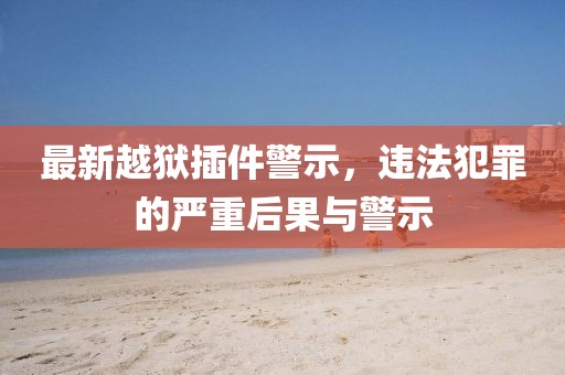 最新越狱插件警示，违法犯罪的严重后果与警示